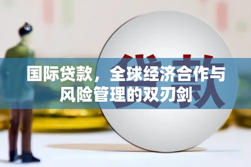 吉阳国际贷款，全球经济合作与风险管理的双刃剑