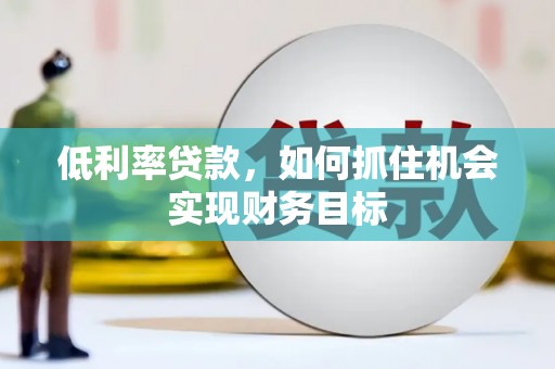 吉阳低利率贷款，如何抓住机会实现财务目标