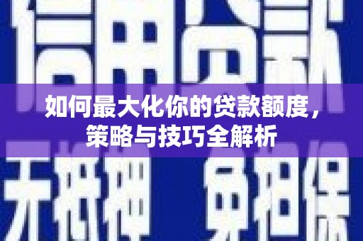 吉阳如何最大化你的贷款额度，策略与技巧全解析