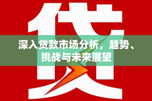 吉阳深入贷款市场分析，趋势、挑战与未来展望