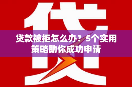 吉阳贷款被拒怎么办？5个实用策略助你成功申请