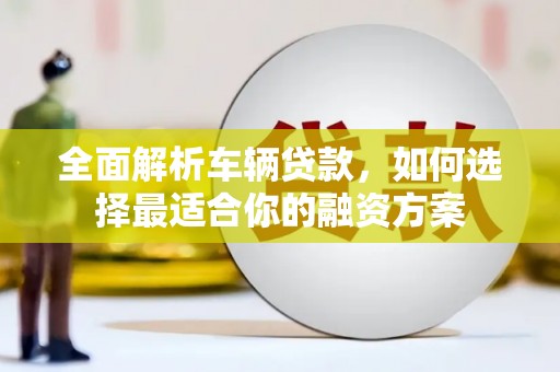 吉阳全面解析车辆贷款，如何选择最适合你的融资方案