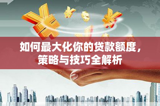 吉阳如何最大化你的贷款额度，策略与技巧全解析