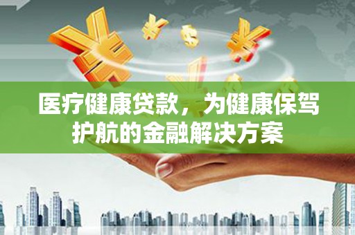 吉阳医疗健康贷款，为健康保驾护航的金融解决方案