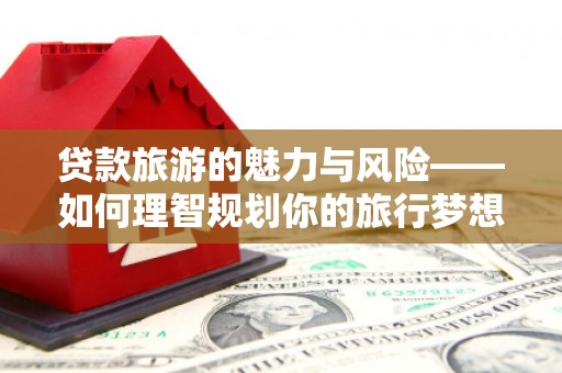吉阳贷款旅游的魅力与风险——如何理智规划你的旅行梦想